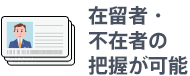 在留者・不在者の把握が可能