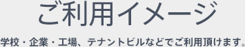 ご利用イメージ　学校・企業・工場、テナントビルなどでご利用頂けます。